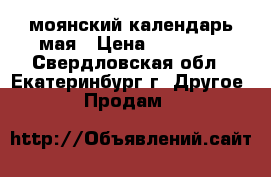 моянский календарь мая › Цена ­ 10 000 - Свердловская обл., Екатеринбург г. Другое » Продам   